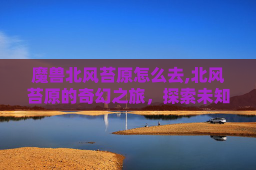 魔兽北风苔原怎么去,北风苔原的奇幻之旅，探索未知的北境