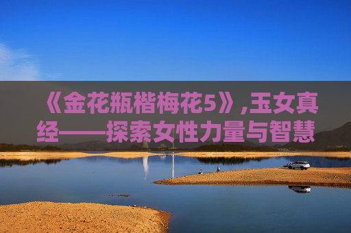 《金花瓶楷梅花5》,玉女真经——探索女性力量与智慧的源泉