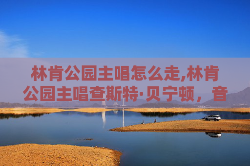 林肯公园主唱怎么走,林肯公园主唱查斯特·贝宁顿，音乐中的传奇与遗产