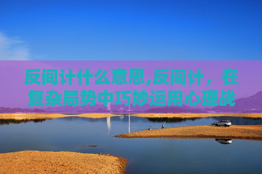 反间计什么意思,反间计，在复杂局势中巧妙运用心理战术