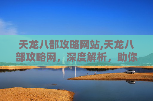 天龙八部攻略网站,天龙八部攻略网，深度解析，助你畅游江湖