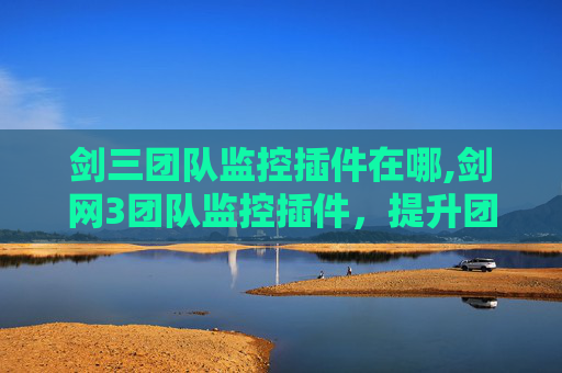 剑三团队监控插件在哪,剑网3团队监控插件，提升团队协作效率的利器