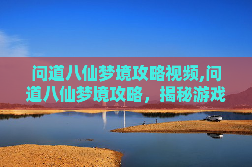 问道八仙梦境攻略视频,问道八仙梦境攻略，揭秘游戏中的神秘世界