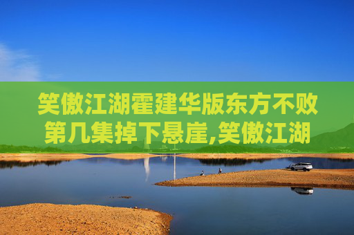 笑傲江湖霍建华版东方不败第几集掉下悬崖,笑傲江湖霍建华版东方不败结局解析 笑傲江湖霍建华版东方不败第几集掉下悬崖,笑傲江湖霍建华版东方不败结局解析