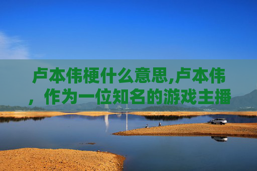 卢本伟梗什么意思,卢本伟，作为一位知名的游戏主播和电子竞技选手，在网络文化中拥有着独特的地位。他的梗主要来源于他在直播和比赛中的言行举止，以及他与粉丝之间的互动。这些梗成为了网络上的一种流行语言，被广泛传播和使用