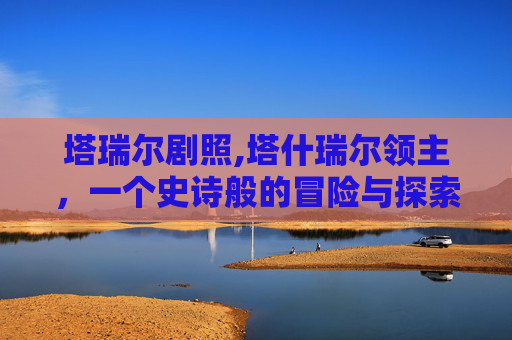 塔瑞尔剧照,塔什瑞尔领主，一个史诗般的冒险与探索之旅