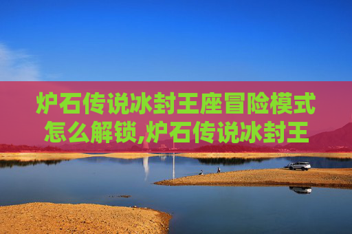 炉石传说冰封王座冒险模式怎么解锁,炉石传说冰封王座冒险模式深度解析