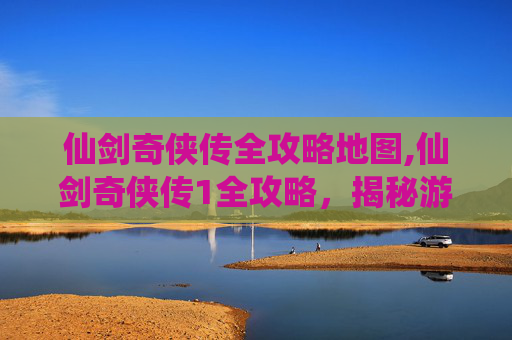 仙剑奇侠传全攻略地图,仙剑奇侠传1全攻略，揭秘游戏精髓与隐藏彩蛋