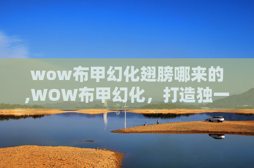 wow布甲幻化翅膀哪来的,WOW布甲幻化，打造独一无二的角色外观