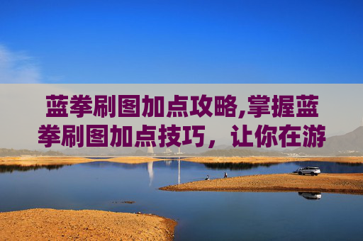 蓝拳刷图加点攻略,掌握蓝拳刷图加点技巧,让你在游戏中轻松取胜! 蓝拳刷图加点攻略,掌握蓝拳刷图加点技巧,让你在游戏中轻松取胜!
