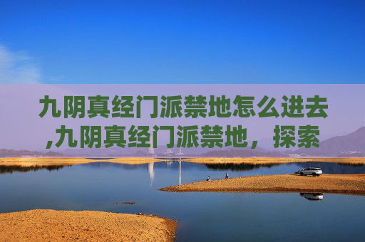 九阴真经门派禁地怎么进去,九阴真经门派禁地，探索武侠世界中的隐秘之地
