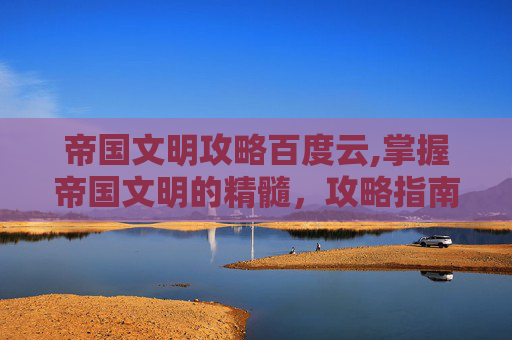 帝国文明攻略百度云,掌握帝国文明的精髓，攻略指南