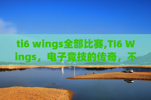 ti6 wings全部比赛,TI6 Wings，电子竞技的传奇，不朽的电竞精神