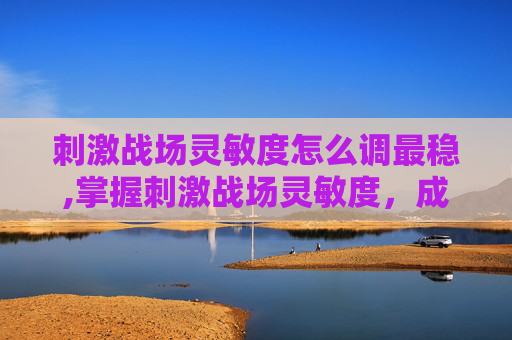 刺激战场灵敏度怎么调最稳,掌握刺激战场灵敏度，成为战场上的隐形高手