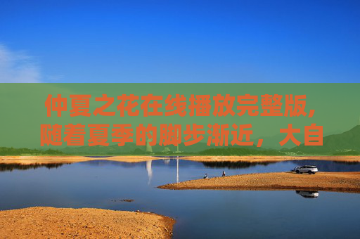仲夏之花在线播放完整版,随着夏季的脚步渐近,大自然也换上了它最为绚烂的盛装。在这个充满活力的季节里,有一种花以其独特的魅力和生命力成为了夏天的标志——那就是仲夏之花。它们不仅美丽动人,更承载着人们对夏日的美好记忆与情感寄托
