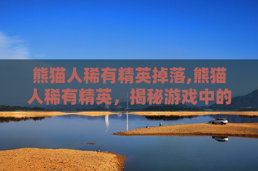 熊猫人稀有精英掉落,熊猫人稀有精英，揭秘游戏中的珍稀角色