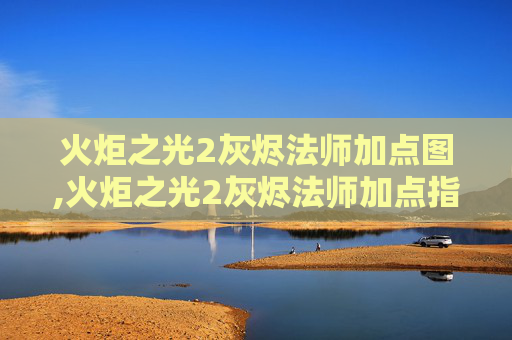 火炬之光2灰烬法师加点图,火炬之光2灰烬法师加点指南