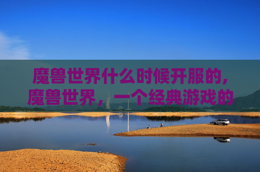 魔兽世界什么时候开服的,魔兽世界，一个经典游戏的不朽传奇