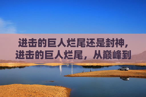 进击的巨人烂尾还是封神,进击的巨人烂尾，从巅峰到深渊的悲剧