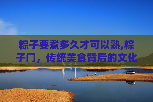 粽子要煮多久才可以熟,粽子门，传统美食背后的文化冲突与传承
