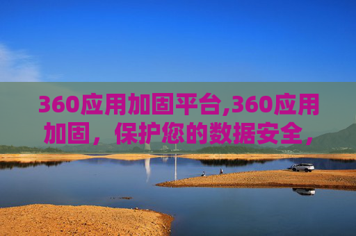 360应用加固平台,360应用加固,保护您的数据安全,确保应用的稳定运行 360应用加固平台,360应用加固,保护您的数据安全,确保应用的稳定运行