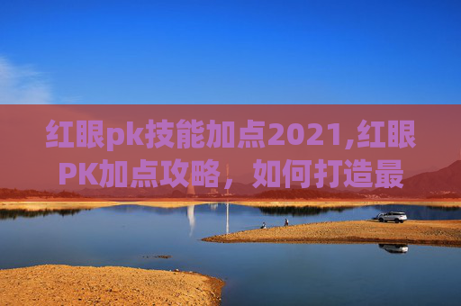 红眼pk技能加点2021,红眼PK加点攻略，如何打造最强战士？