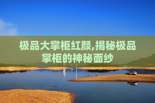 极品大掌柜红颜,揭秘极品掌柜的神秘面纱