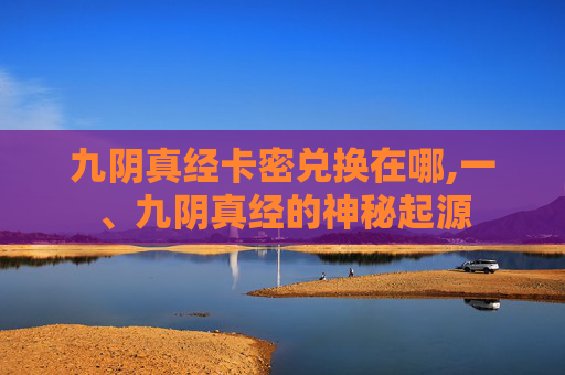 九阴真经卡密兑换在哪,一、九阴真经的神秘起源