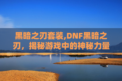 黑暗之刃套装,DNF黑暗之刃，揭秘游戏中的神秘力量