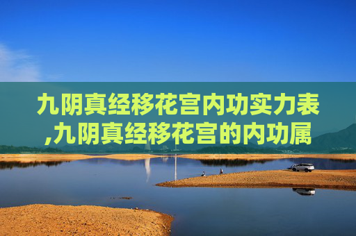 九阴真经移花宫内功实力表,九阴真经移花宫的内功属性，是金庸武侠小说中射雕英雄传中郭靖所修习的一门高深武学。这门内功以移花接木为名，其精髓在于通过精妙的内力运用，将对手的攻击或招式转移至自身，从而化解危机或反制敌人