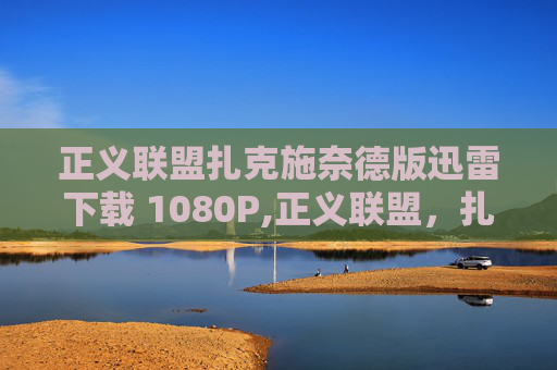 正义联盟扎克施奈德版迅雷下载 1080P,正义联盟，扎克施奈德版迅雷下载指南