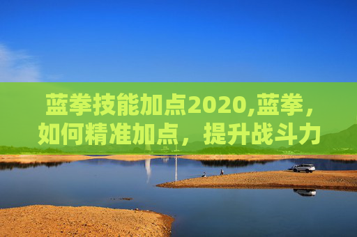 蓝拳技能加点2020,蓝拳，如何精准加点，提升战斗力