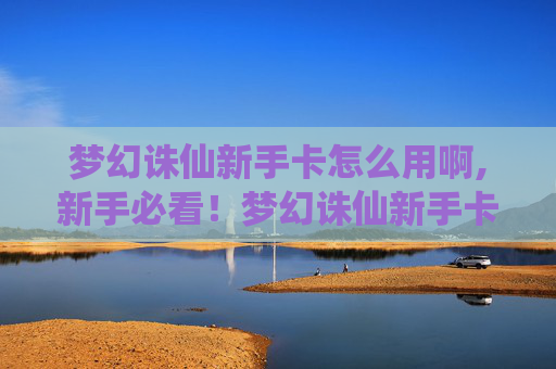 梦幻诛仙新手卡怎么用啊,新手必看！梦幻诛仙新手卡使用全攻略