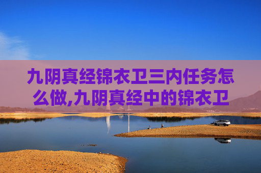 九阴真经锦衣卫三内任务怎么做,九阴真经中的锦衣卫三内任务,揭秘武侠世界的秘密 九阴真经锦衣卫三内任务怎么做,九阴真经中的锦衣卫三内任务,揭秘武侠世界的秘密