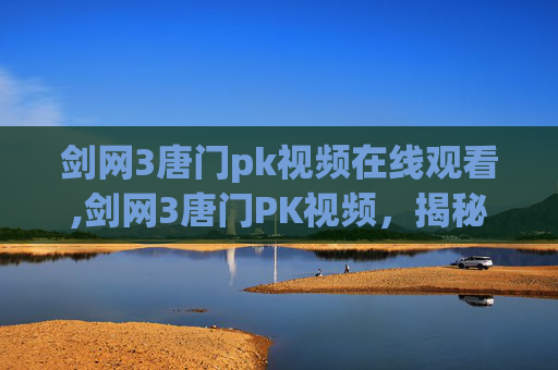 剑网3唐门pk视频在线观看,剑网3唐门PK视频，揭秘高手对决的奥秘