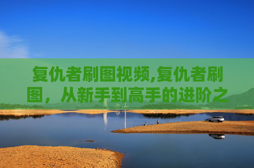 复仇者刷图视频,复仇者刷图，从新手到高手的进阶之路