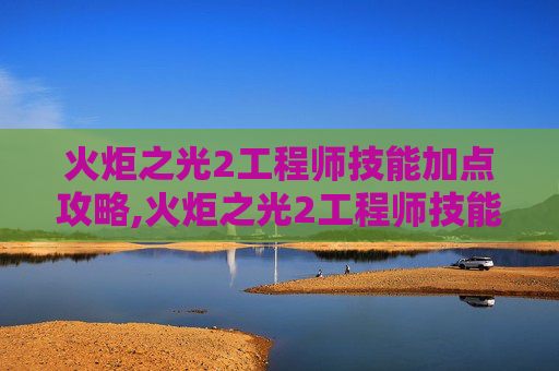 火炬之光2工程师技能加点攻略,火炬之光2工程师技能加点指南