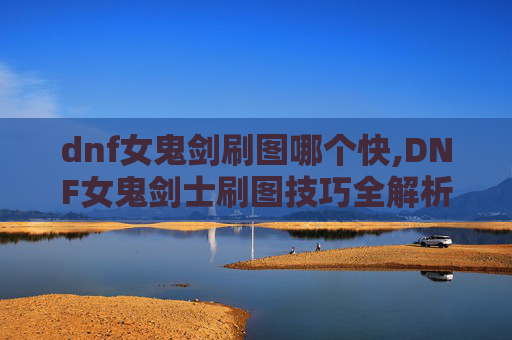 dnf女鬼剑刷图哪个快,DNF女鬼剑士刷图技巧全解析