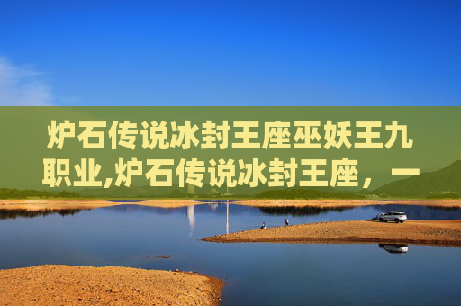 炉石传说冰封王座巫妖王九职业,炉石传说冰封王座，一场史诗般的冒险之旅