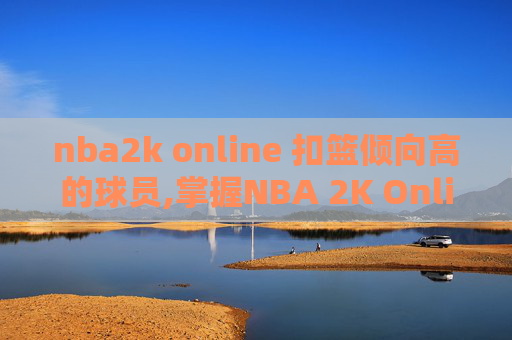 nba2k online 扣篮倾向高的球员,掌握NBA 2K Online的扣篮技巧，成为球场上的明星