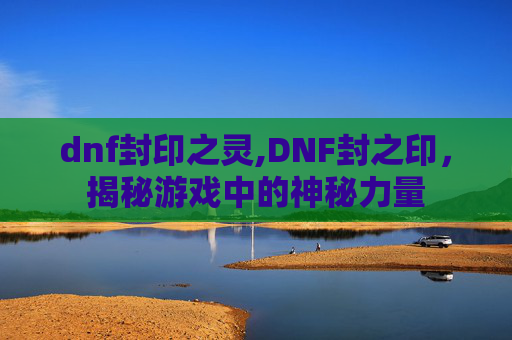 dnf封印之灵,DNF封之印，揭秘游戏中的神秘力量