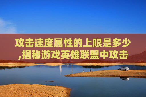 攻击速度属性的上限是多少,揭秘游戏英雄联盟中攻击速度属性的上限