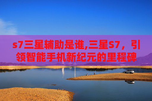 s7三星辅助是谁,三星S7，引领智能手机新纪元的里程碑