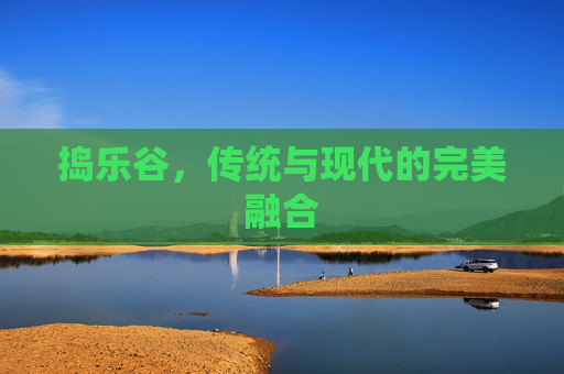 捣乐谷，传统与现代的完美融合