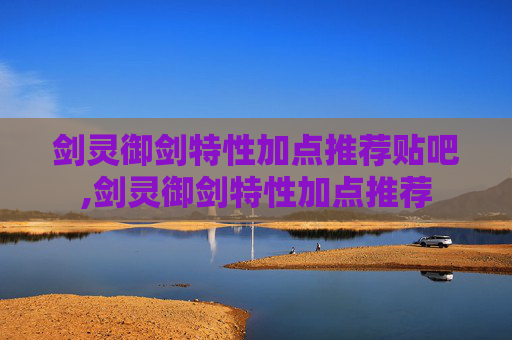 剑灵御剑特性加点推荐贴吧,剑灵御剑特性加点推荐