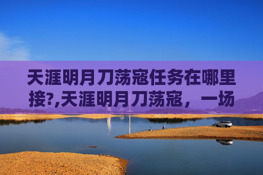 天涯明月刀荡寇任务在哪里接?,天涯明月刀荡寇，一场江湖恩怨的终结
