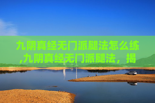 九阴真经无门派腿法怎么练,九阴真经无门派腿法，揭秘武侠世界中的神秘腿法