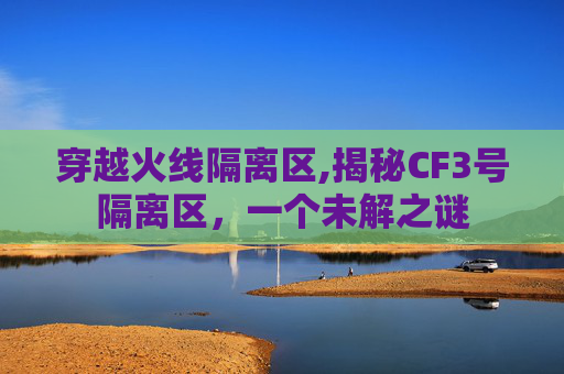 穿越火线隔离区,揭秘CF3号隔离区,一个未解之谜 穿越火线隔离区,揭秘CF3号隔离区,一个未解之谜