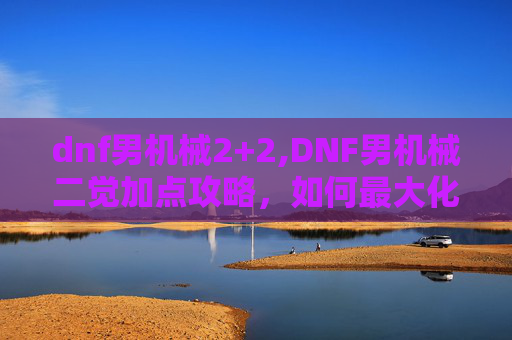 dnf男机械2+2,DNF男机械二觉加点攻略,如何最大化你的输出与生存能力