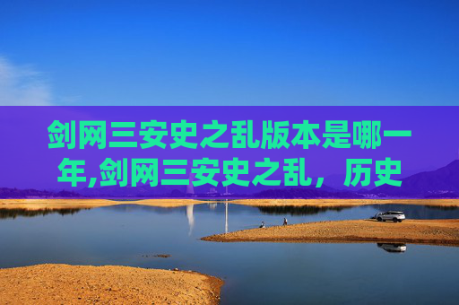 剑网三安史之乱版本是哪一年,剑网三安史之乱，历史与游戏的融合之旅